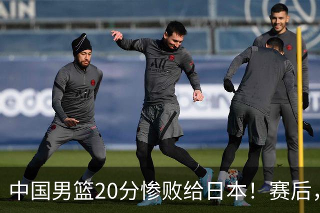 中国男篮20分惨败给日本！赛后，中国队队长胡明轩最新采访出炉，听听他说了啥