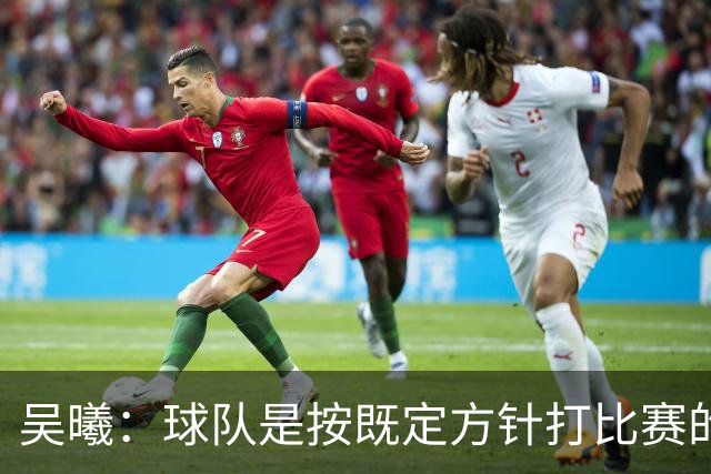 吴曦：球队是按既定方针打比赛的 希望能完成小组出线的首要目标